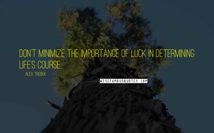 Alex Trebek Quotes: Don't minimize the importance of luck in determining life's course.
