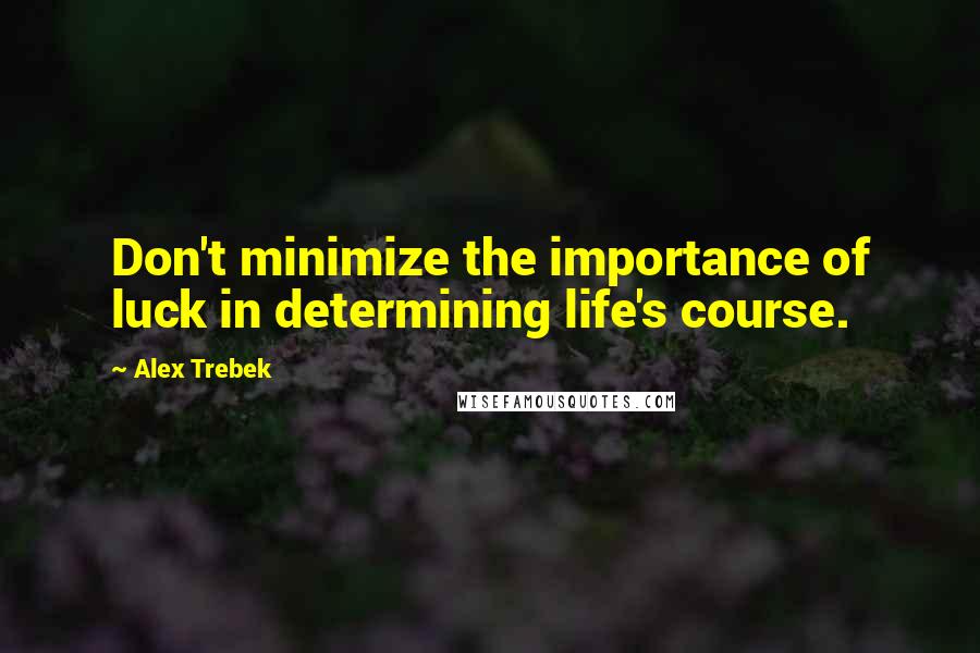 Alex Trebek Quotes: Don't minimize the importance of luck in determining life's course.