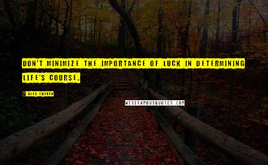 Alex Trebek Quotes: Don't minimize the importance of luck in determining life's course.