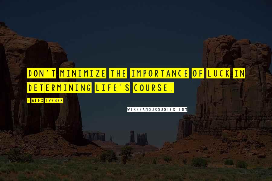 Alex Trebek Quotes: Don't minimize the importance of luck in determining life's course.