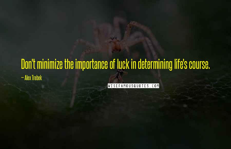 Alex Trebek Quotes: Don't minimize the importance of luck in determining life's course.