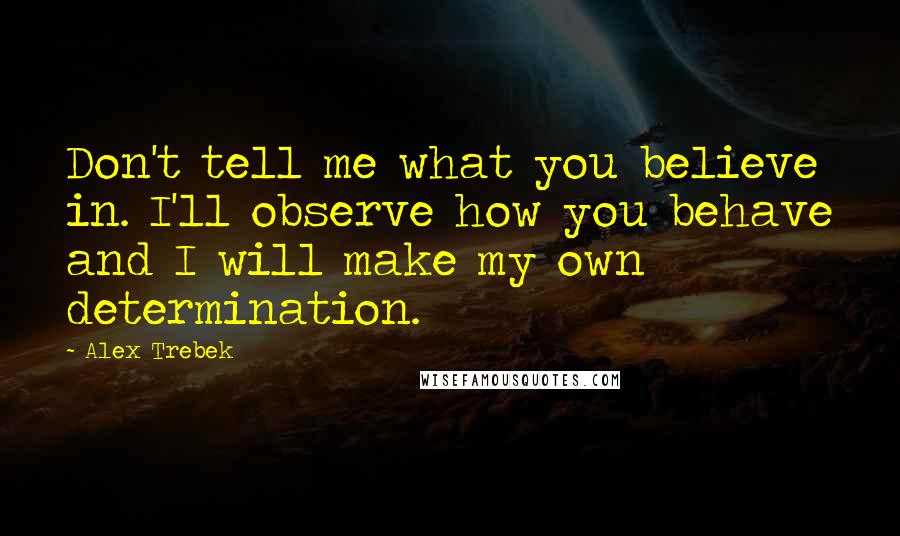 Alex Trebek Quotes: Don't tell me what you believe in. I'll observe how you behave and I will make my own determination.