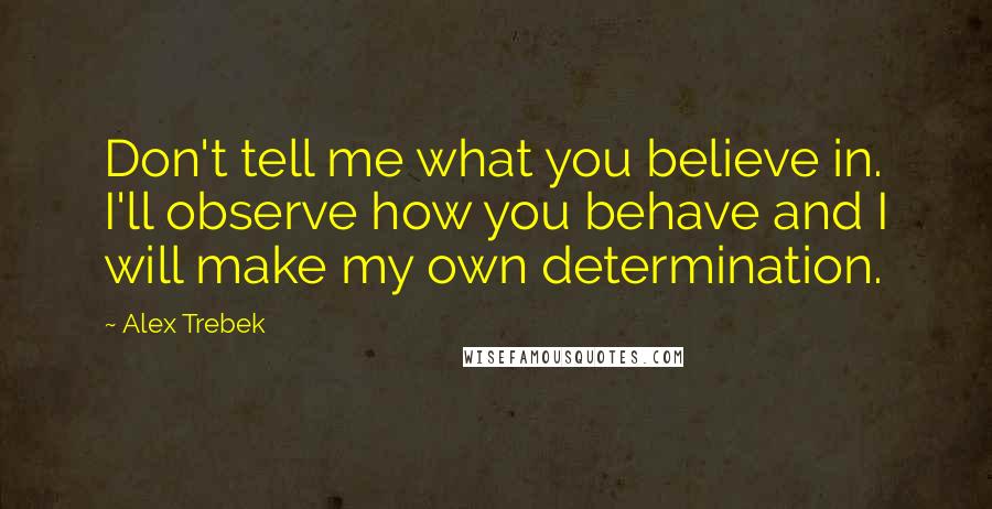 Alex Trebek Quotes: Don't tell me what you believe in. I'll observe how you behave and I will make my own determination.