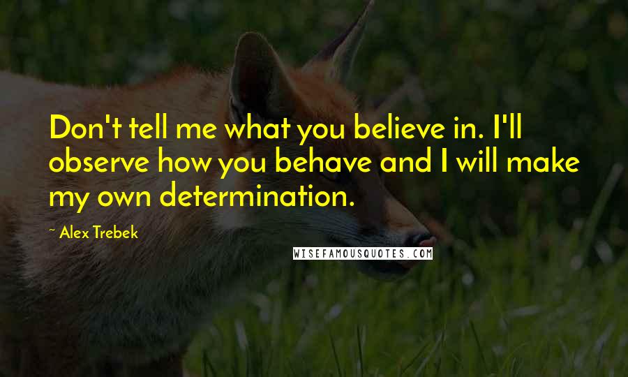 Alex Trebek Quotes: Don't tell me what you believe in. I'll observe how you behave and I will make my own determination.