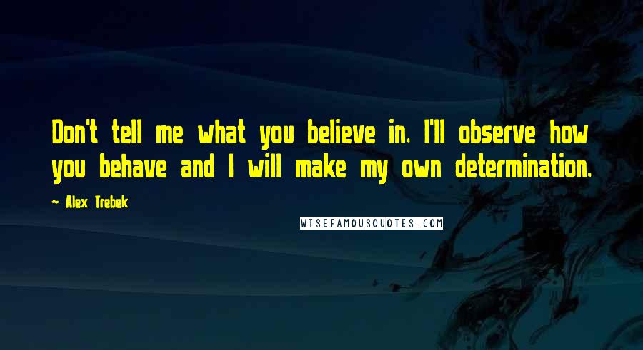 Alex Trebek Quotes: Don't tell me what you believe in. I'll observe how you behave and I will make my own determination.