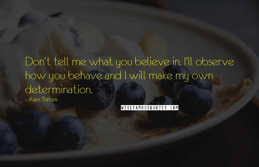 Alex Trebek Quotes: Don't tell me what you believe in. I'll observe how you behave and I will make my own determination.