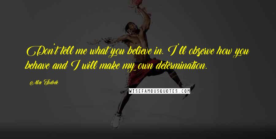 Alex Trebek Quotes: Don't tell me what you believe in. I'll observe how you behave and I will make my own determination.