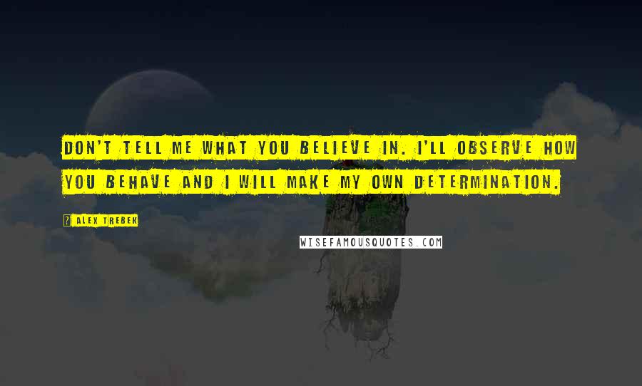 Alex Trebek Quotes: Don't tell me what you believe in. I'll observe how you behave and I will make my own determination.