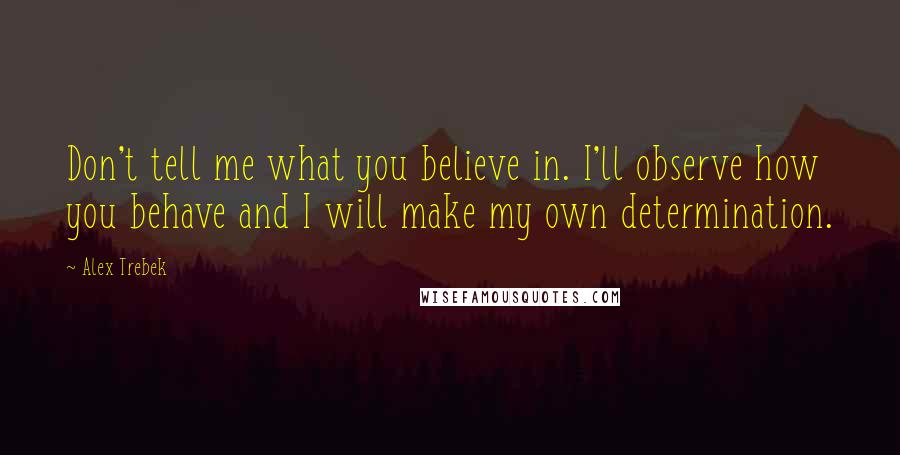 Alex Trebek Quotes: Don't tell me what you believe in. I'll observe how you behave and I will make my own determination.