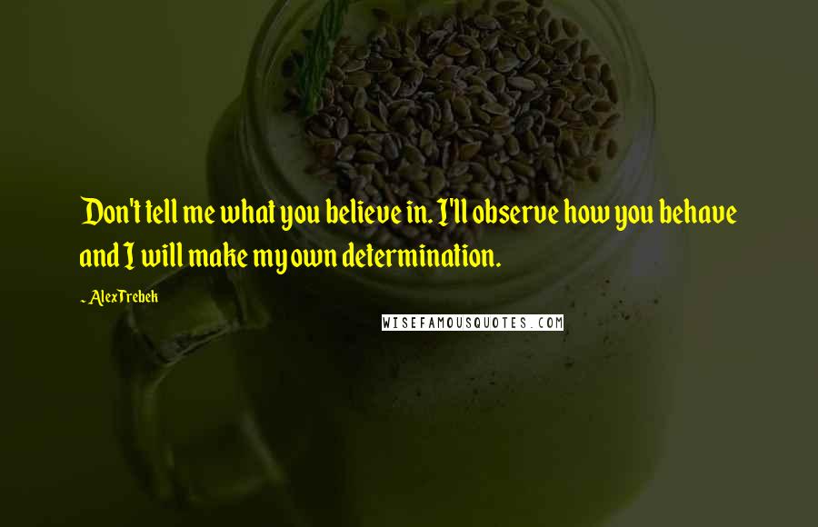 Alex Trebek Quotes: Don't tell me what you believe in. I'll observe how you behave and I will make my own determination.