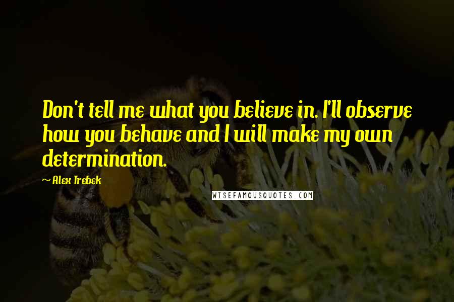 Alex Trebek Quotes: Don't tell me what you believe in. I'll observe how you behave and I will make my own determination.