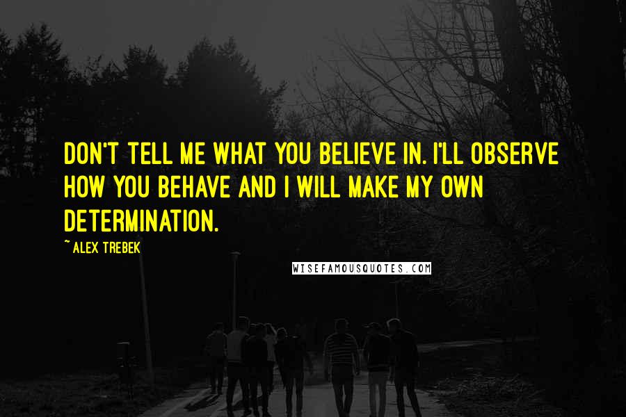 Alex Trebek Quotes: Don't tell me what you believe in. I'll observe how you behave and I will make my own determination.