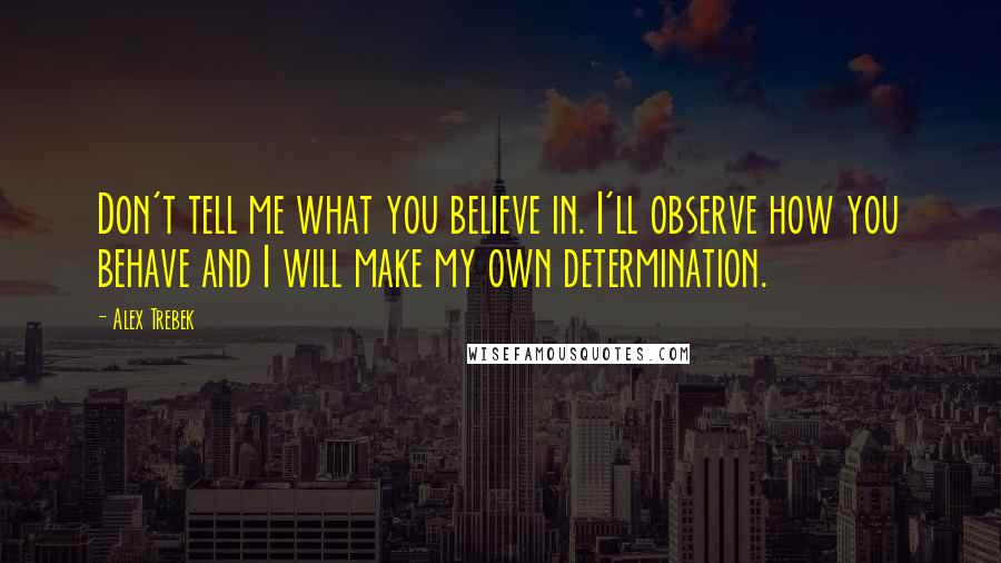 Alex Trebek Quotes: Don't tell me what you believe in. I'll observe how you behave and I will make my own determination.