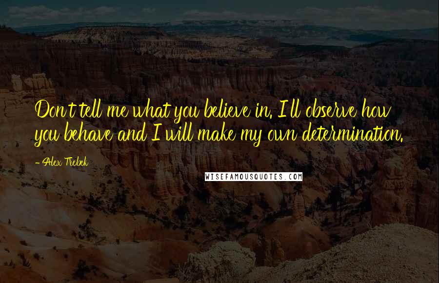 Alex Trebek Quotes: Don't tell me what you believe in. I'll observe how you behave and I will make my own determination.