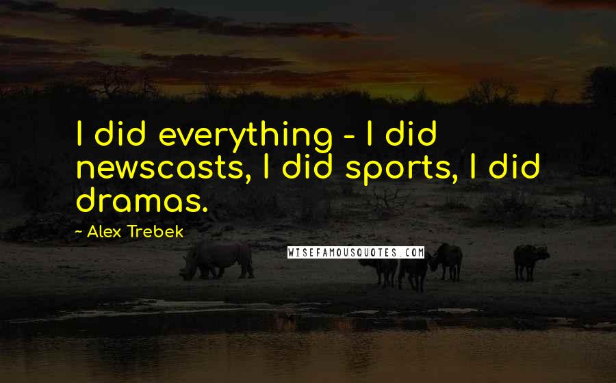 Alex Trebek Quotes: I did everything - I did newscasts, I did sports, I did dramas.