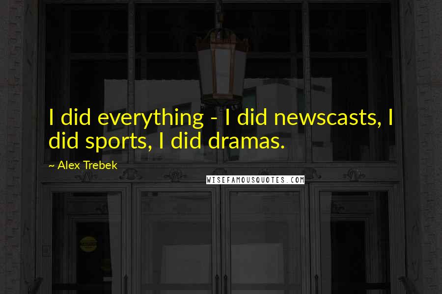 Alex Trebek Quotes: I did everything - I did newscasts, I did sports, I did dramas.