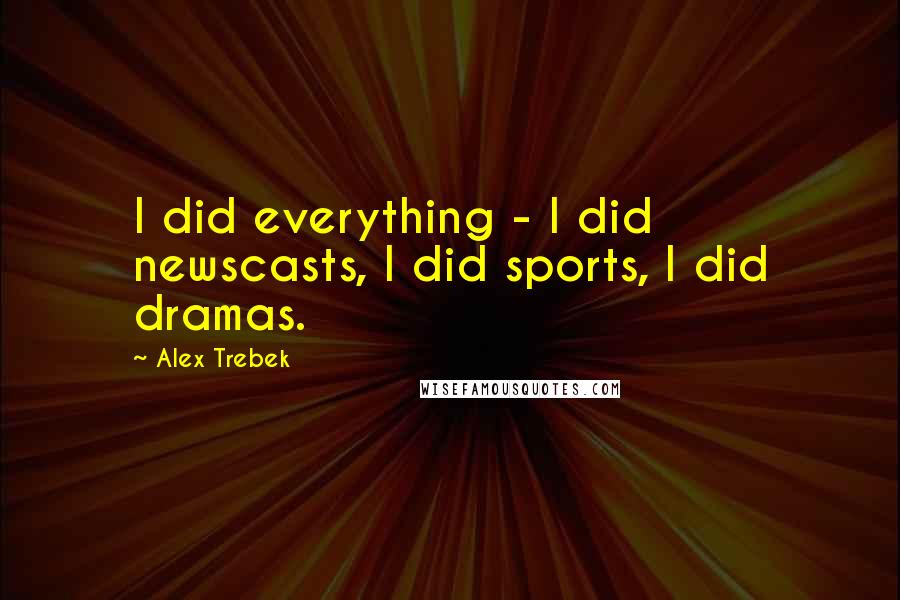 Alex Trebek Quotes: I did everything - I did newscasts, I did sports, I did dramas.