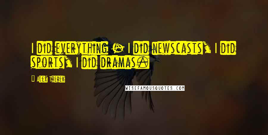 Alex Trebek Quotes: I did everything - I did newscasts, I did sports, I did dramas.