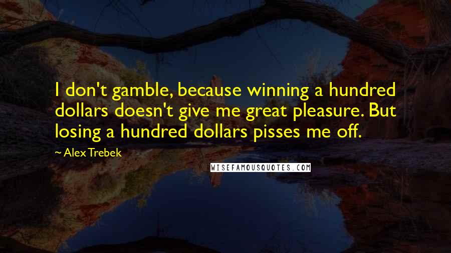 Alex Trebek Quotes: I don't gamble, because winning a hundred dollars doesn't give me great pleasure. But losing a hundred dollars pisses me off.