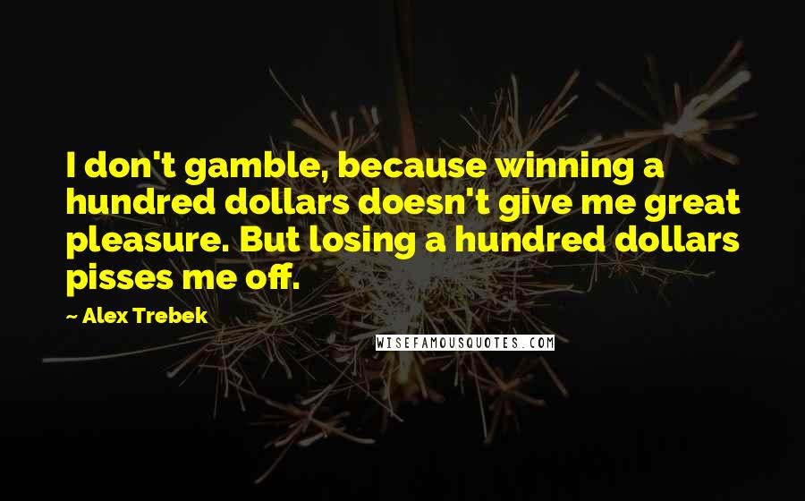 Alex Trebek Quotes: I don't gamble, because winning a hundred dollars doesn't give me great pleasure. But losing a hundred dollars pisses me off.