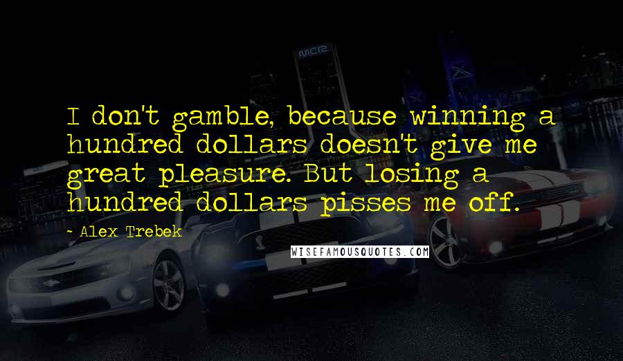 Alex Trebek Quotes: I don't gamble, because winning a hundred dollars doesn't give me great pleasure. But losing a hundred dollars pisses me off.