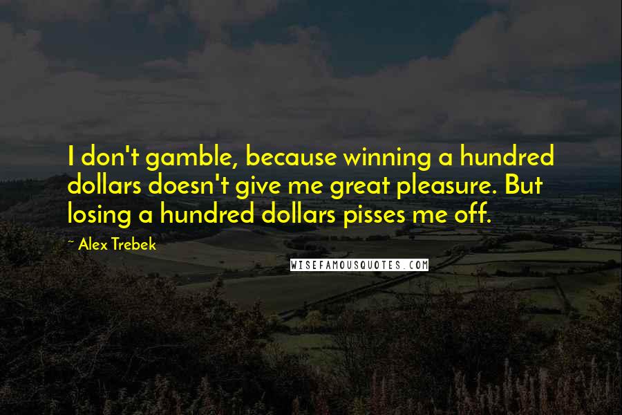 Alex Trebek Quotes: I don't gamble, because winning a hundred dollars doesn't give me great pleasure. But losing a hundred dollars pisses me off.