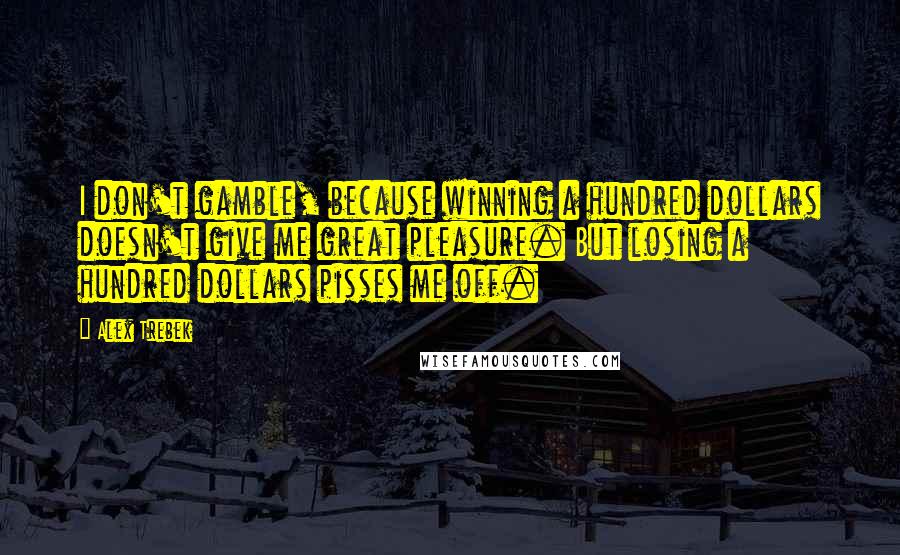 Alex Trebek Quotes: I don't gamble, because winning a hundred dollars doesn't give me great pleasure. But losing a hundred dollars pisses me off.