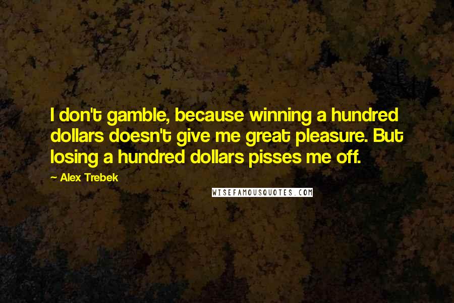 Alex Trebek Quotes: I don't gamble, because winning a hundred dollars doesn't give me great pleasure. But losing a hundred dollars pisses me off.