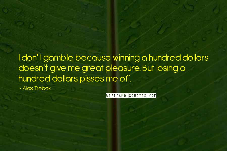 Alex Trebek Quotes: I don't gamble, because winning a hundred dollars doesn't give me great pleasure. But losing a hundred dollars pisses me off.