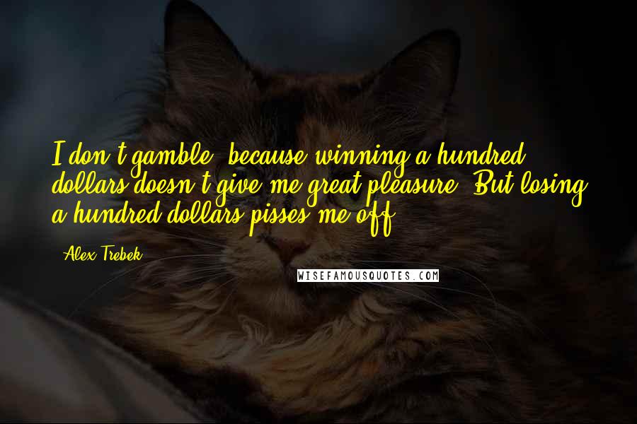 Alex Trebek Quotes: I don't gamble, because winning a hundred dollars doesn't give me great pleasure. But losing a hundred dollars pisses me off.