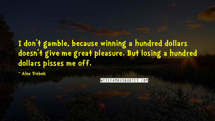 Alex Trebek Quotes: I don't gamble, because winning a hundred dollars doesn't give me great pleasure. But losing a hundred dollars pisses me off.