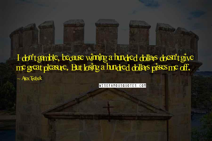 Alex Trebek Quotes: I don't gamble, because winning a hundred dollars doesn't give me great pleasure. But losing a hundred dollars pisses me off.