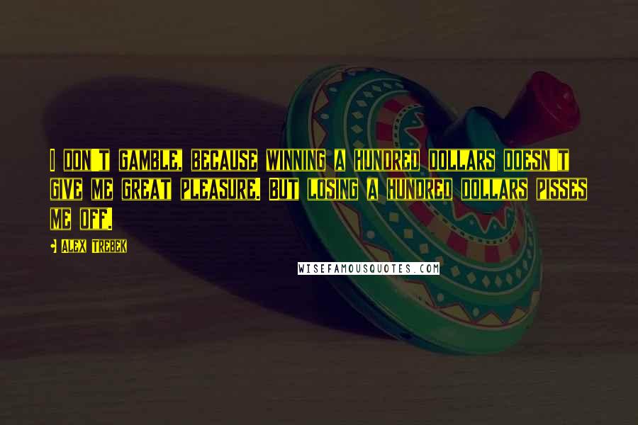 Alex Trebek Quotes: I don't gamble, because winning a hundred dollars doesn't give me great pleasure. But losing a hundred dollars pisses me off.