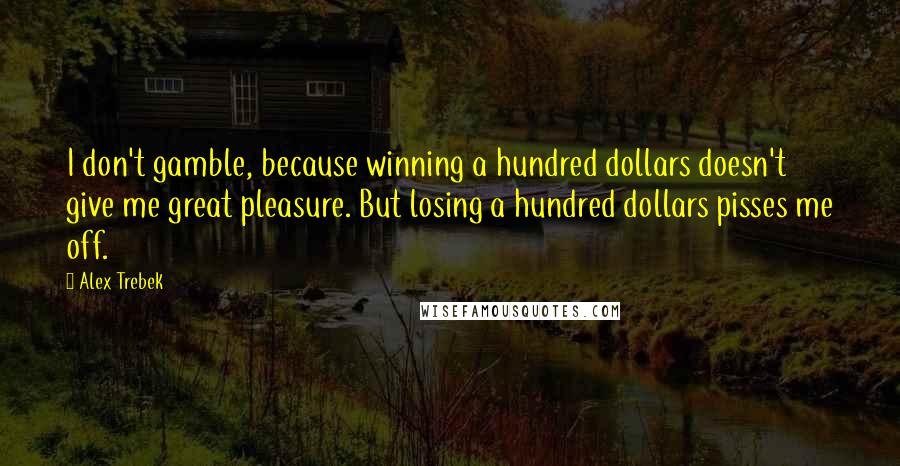 Alex Trebek Quotes: I don't gamble, because winning a hundred dollars doesn't give me great pleasure. But losing a hundred dollars pisses me off.