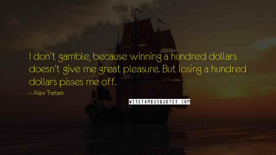 Alex Trebek Quotes: I don't gamble, because winning a hundred dollars doesn't give me great pleasure. But losing a hundred dollars pisses me off.