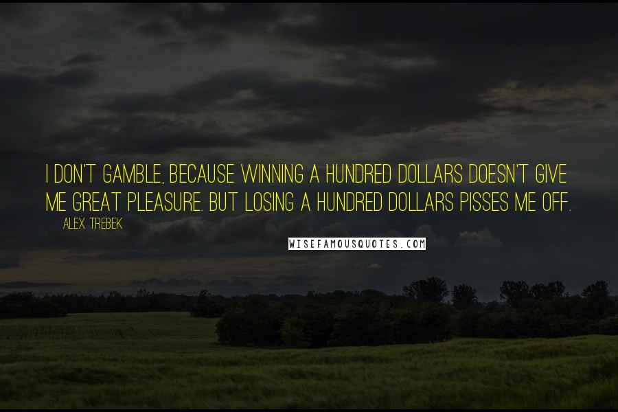 Alex Trebek Quotes: I don't gamble, because winning a hundred dollars doesn't give me great pleasure. But losing a hundred dollars pisses me off.