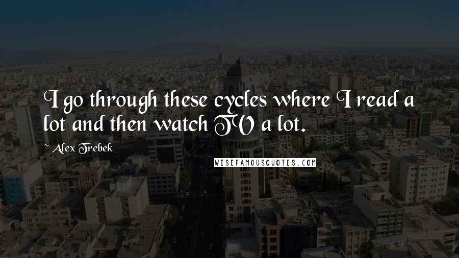 Alex Trebek Quotes: I go through these cycles where I read a lot and then watch TV a lot.