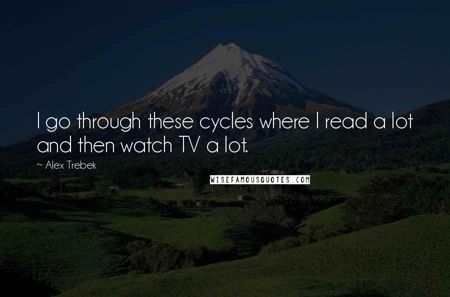 Alex Trebek Quotes: I go through these cycles where I read a lot and then watch TV a lot.