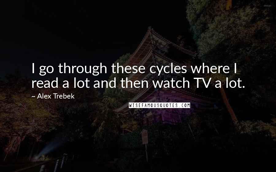 Alex Trebek Quotes: I go through these cycles where I read a lot and then watch TV a lot.