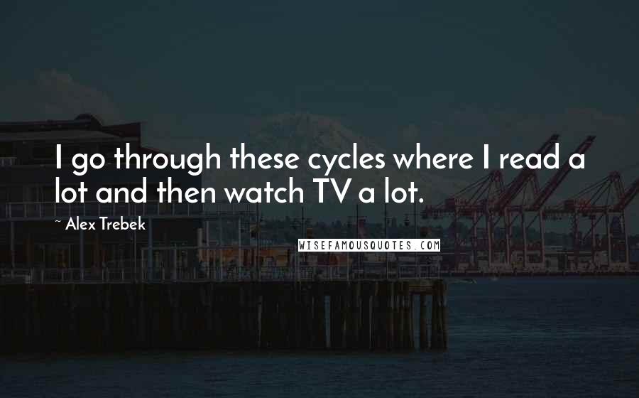 Alex Trebek Quotes: I go through these cycles where I read a lot and then watch TV a lot.