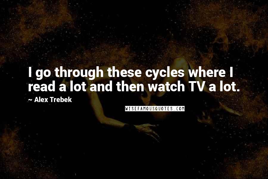 Alex Trebek Quotes: I go through these cycles where I read a lot and then watch TV a lot.