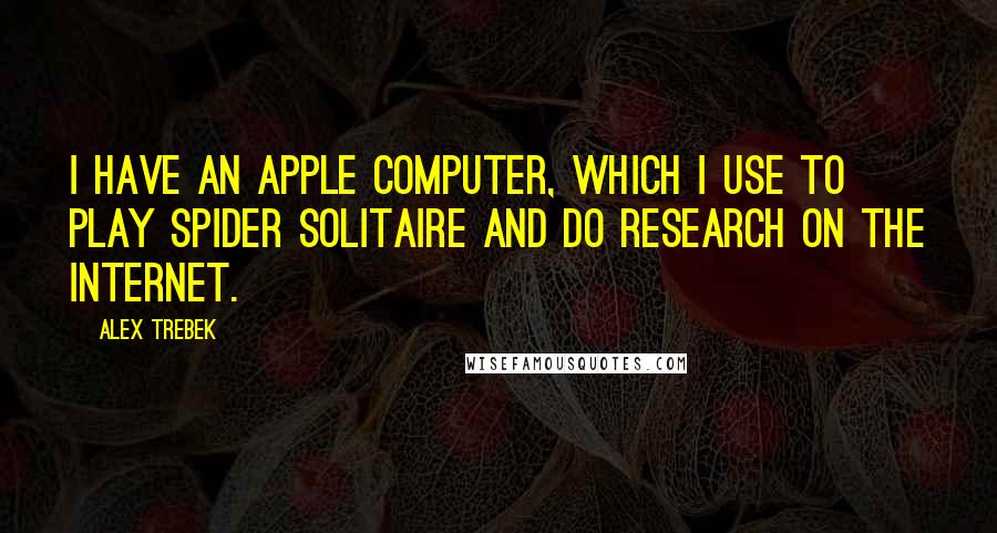 Alex Trebek Quotes: I have an Apple computer, which I use to play Spider Solitaire and do research on the Internet.