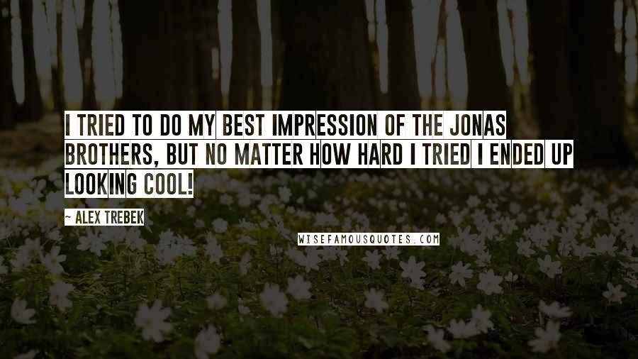 Alex Trebek Quotes: I tried to do my best impression of The Jonas Brothers, but no matter how hard I tried I ended up looking cool!