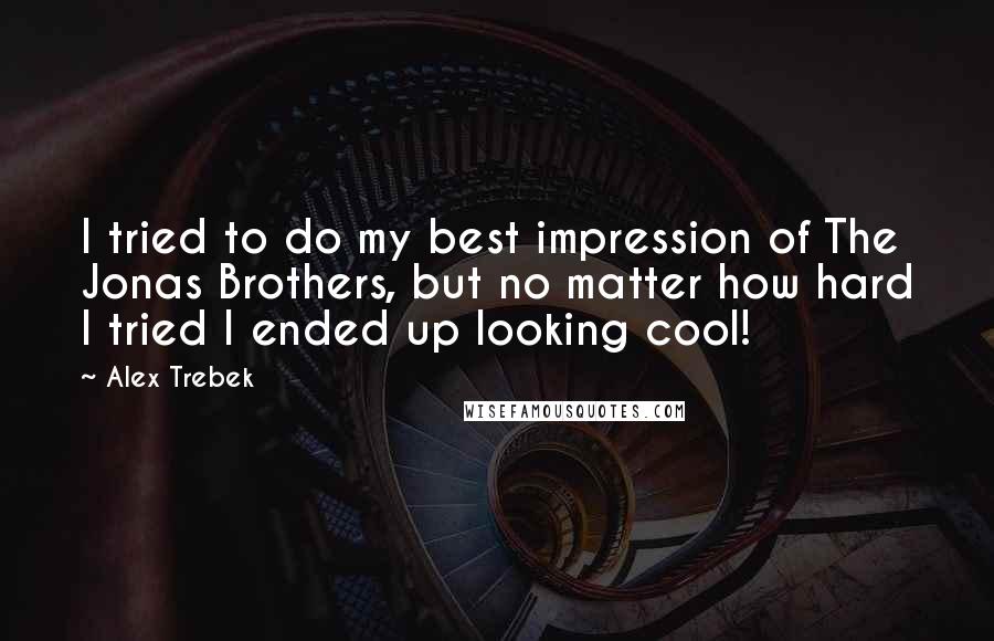 Alex Trebek Quotes: I tried to do my best impression of The Jonas Brothers, but no matter how hard I tried I ended up looking cool!