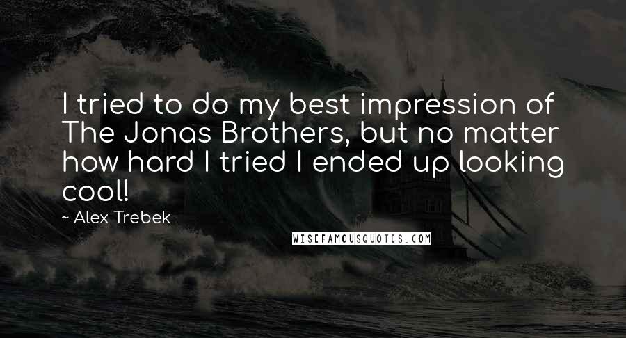 Alex Trebek Quotes: I tried to do my best impression of The Jonas Brothers, but no matter how hard I tried I ended up looking cool!