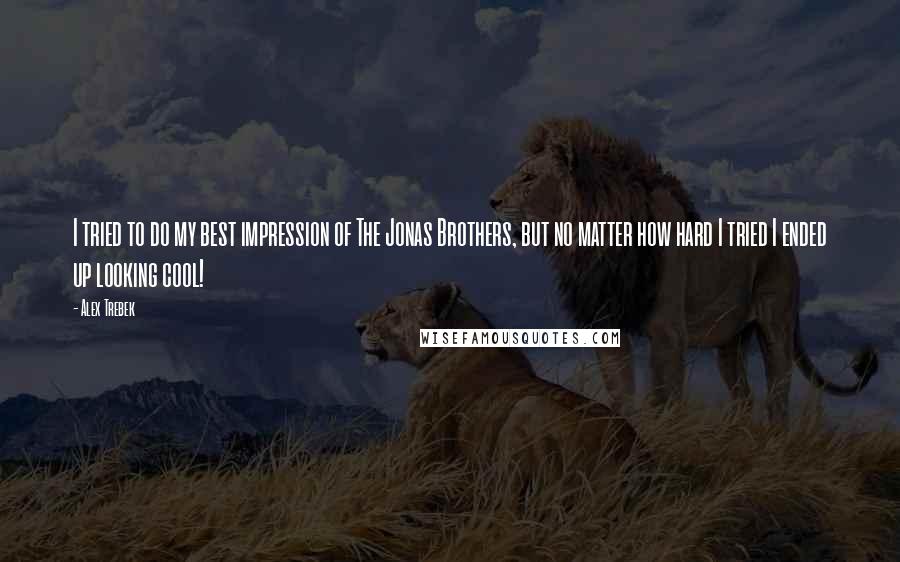 Alex Trebek Quotes: I tried to do my best impression of The Jonas Brothers, but no matter how hard I tried I ended up looking cool!