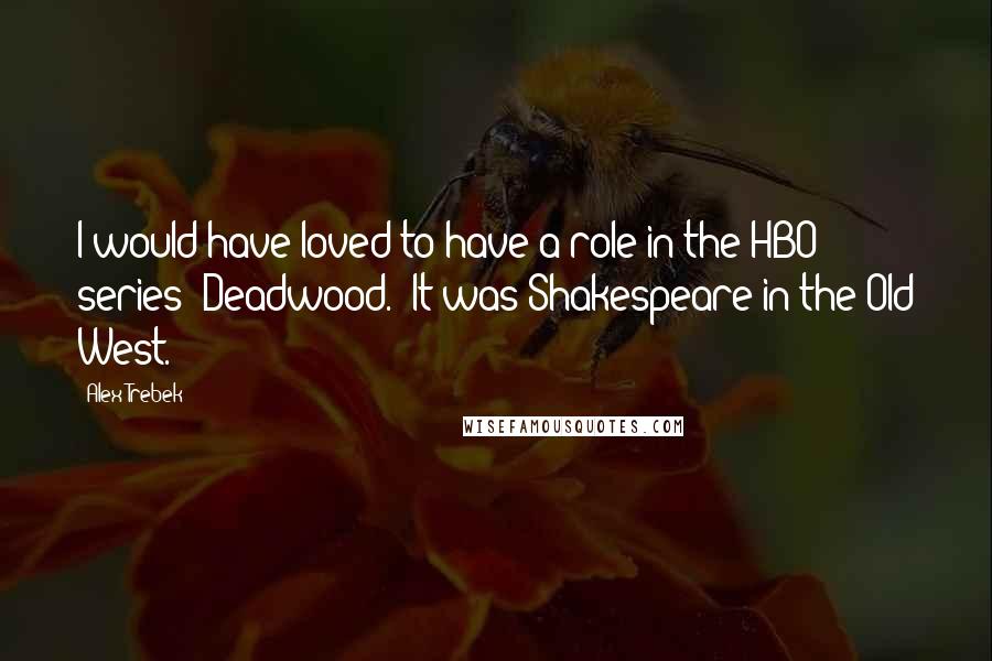 Alex Trebek Quotes: I would have loved to have a role in the HBO series 'Deadwood.' It was Shakespeare in the Old West.