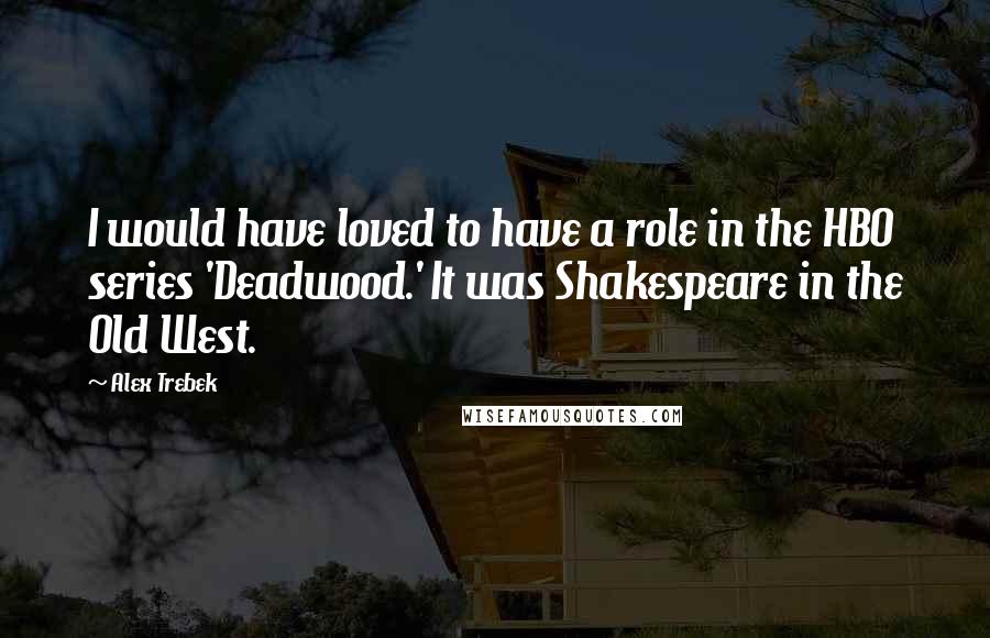 Alex Trebek Quotes: I would have loved to have a role in the HBO series 'Deadwood.' It was Shakespeare in the Old West.
