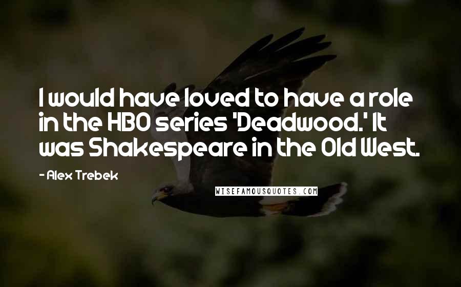 Alex Trebek Quotes: I would have loved to have a role in the HBO series 'Deadwood.' It was Shakespeare in the Old West.