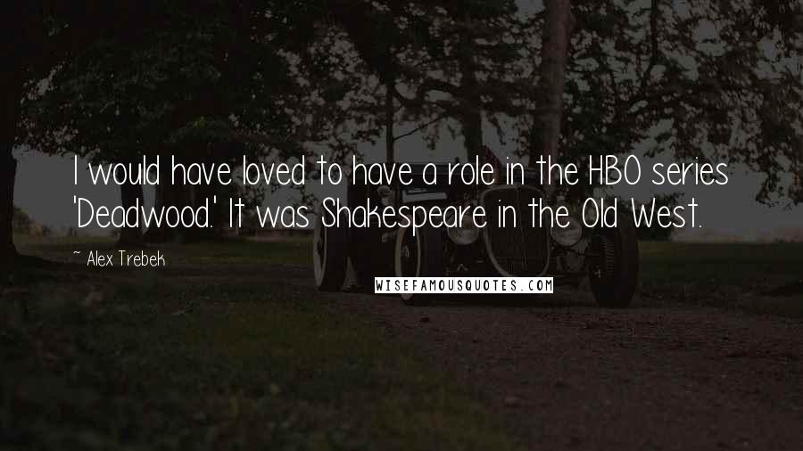 Alex Trebek Quotes: I would have loved to have a role in the HBO series 'Deadwood.' It was Shakespeare in the Old West.